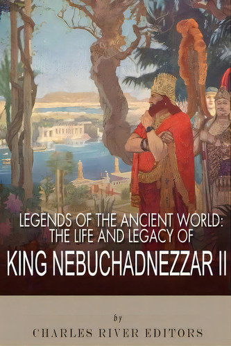 Legends Of The Ancient World: The Life And Legacy Of King Nebuchadnezzar Ii, De Charles River Editors. Editorial Createspace, Tapa Blanda En Inglés