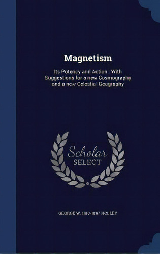 Magnetism: Its Potency And Action: With Suggestions For A New Cosmography And A New Celestial Geo..., De Holley, George W. 1810-1897. Editorial Swing, Tapa Dura En Inglés
