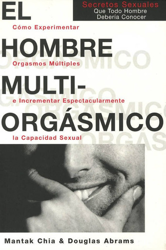 El Hombre Multiorgasmico: Secretos Sexuales Que Todo Hombre 