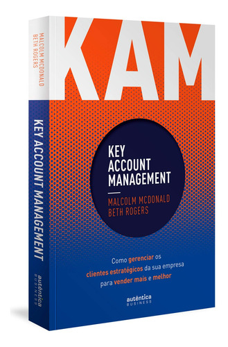 Kam - Key Account Management: Como Gerenciar Os Clientes Estratégicos Da Sua Empresa Para Vender Mais E Melhor