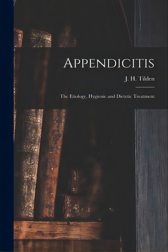 Appendicitis: The Etiology, Hygienic And Dietetic Treatment, De Tilden, J. H. (john Henry) 1851-1940. Editorial Legare Street Pr, Tapa Blanda En Inglés