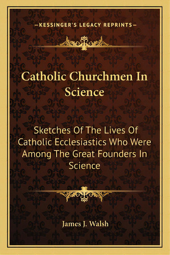 Catholic Churchmen In Science: Sketches Of The Lives Of Catholic Ecclesiastics Who Were Among The..., De Walsh, James J.. Editorial Kessinger Pub Llc, Tapa Blanda En Inglés