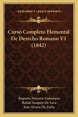 Curso Completo Elemental De Derecho Romano V1 (1842), De Ruperto Navarro Zamorano., Vol. 1. Editorial Kessinger's Legacy Reprints, Tapa Blanda En Español, 1842