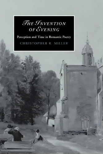 Cambridge Studies In Romanticism: The Invention Of Evening: Perception And Time In Romantic Poetr..., De Christopher R. Miller. Editorial Cambridge University Press, Tapa Blanda En Inglés