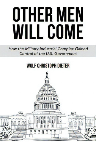 Other Men Will Come: How The Military-industrial Complex Gained Control Of The U.s. Government, De Dieter, Wolf Christoph. Editorial Createspace, Tapa Blanda En Inglés