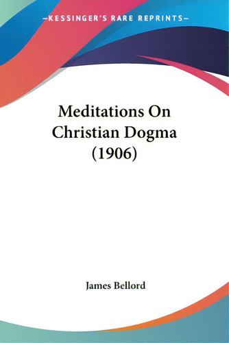 Meditations On Christian Dogma (1906), De Bellord, James., Vol. 1. Editorial Kessinger Pub Llc, Tapa Blanda En Inglés