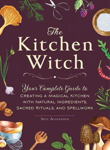 The Kitchen Witch: Your Complete Guide To Creating A Magical Kitchen With Natural Ingredients, Sa..., De Alexander, Skye. Editorial Adams Media, Tapa Dura En Inglés