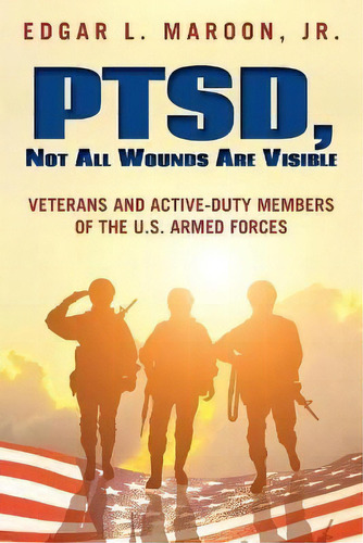 Ptsd, Not All Wounds Are Visible : Veterans And Active-duty Members Of The U. S. Armed Forces, De Edgar L Maroon. Editorial Palmetto Publishing, Tapa Blanda En Inglés