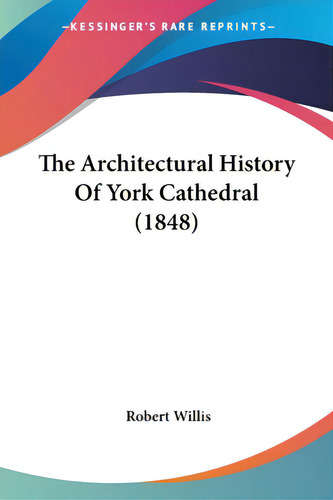 The Architectural History Of York Cathedral (1848), De Willis, Robert. Editorial Kessinger Pub Llc, Tapa Blanda En Inglés