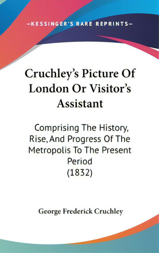 Cruchley's Picture Of London Or Visitor's Assistant: Comprising The History, Rise, And Progress O..., De Cruchley, George Frederick. Editorial Kessinger Pub Llc, Tapa Dura En Inglés