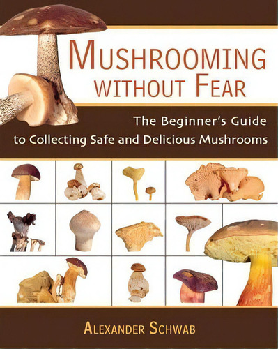 Mushrooming Without Fear : The Beginner's Guide To Collecting Safe And Delicious Mushrooms, De Alexander Schwab., Vol. 1. Editorial Skyhorse Publishing, Tapa Blanda En Inglés, 2007