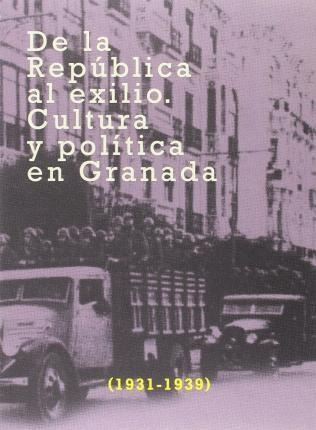De La República Al Exilio : Cultura Y Política En Granada, 1