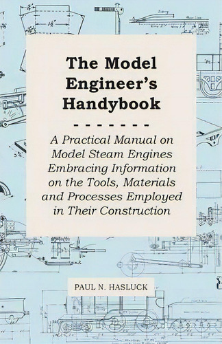 The Model Engineer's Handybook - A Practical Manual On Model Steam Engines Embracing Information ..., De Paul N. Hasluck. Editorial Read Books, Tapa Blanda En Inglés