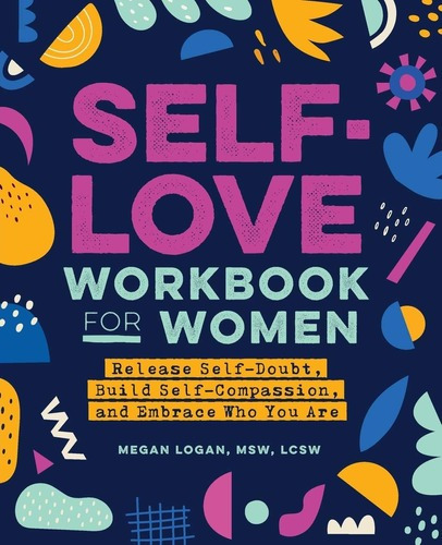 Self-love Workbook For Women: Release Self-doubt, Build Self-compassion, And Embrace Who You Are, De Megan Logan Msw Lcsw. Editorial Rockridge Press, Tapa Blanda En Inglés, 2020