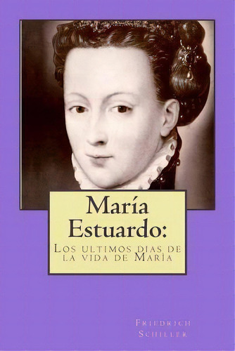 Maria Estuardo : : Los Ultimos Dias De La Vida De Maria, De Friedrich Schiller. Editorial Createspace Independent Publishing Platform, Tapa Blanda En Español