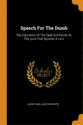 Speech For The Dumb: The Education Of The Deaf And Dumb On The 'pure Oral' System, A Lect, De White, Harry Wellington. Editorial Franklin Classics, Tapa Blanda En Inglés