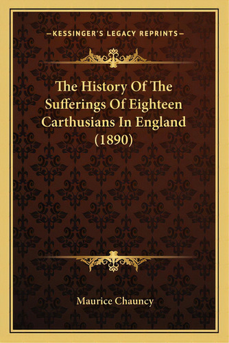 The History Of The Sufferings Of Eighteen Carthusians In England (1890), De Chauncy, Maurice. Editorial Kessinger Pub Llc, Tapa Blanda En Inglés