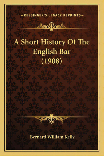 A Short History Of The English Bar (1908), De Kelly, Bernard William. Kessinger's Legacy Reprints, Vol. 1. Editorial Kessinger Pub Llc, Tapa Blanda En Inglés
