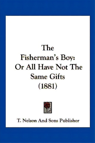 The Fisherman's Boy: Or All Have Not The Same Gifts (1881), De T. Nelson And Sons Publisher. Editorial Kessinger Pub Llc, Tapa Blanda En Inglés