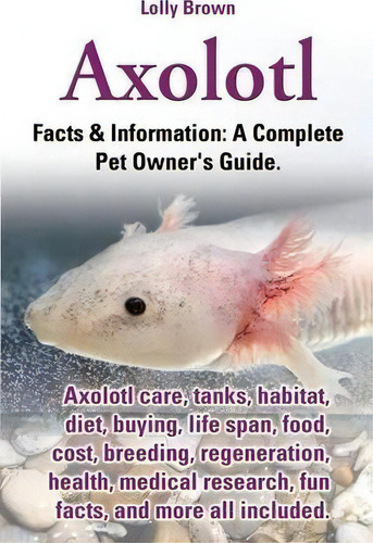 Axolotl. Axolotl Care, Tanks, Habitat, Diet, Buying, Life Span, Food, Cost, Breeding, Regeneratio..., De Lolly Brown. Editorial Nrb Publishing, Tapa Blanda En Inglés
