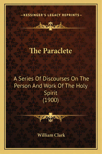 The Paraclete: A Series Of Discourses On The Person And Work Of The Holy Spirit (1900), De Clark, William. Editorial Kessinger Pub Llc, Tapa Blanda En Inglés