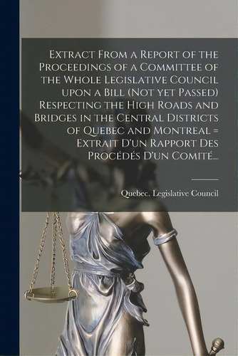 Extract From A Report Of The Proceedings Of A Committee Of The Whole Legislative Council Upon A B..., De Quebec (province) Legislative Council. Editorial Legare Street Pr, Tapa Blanda En Inglés