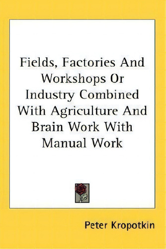 Fields, Factories And Workshops Or Industry Combined With Agriculture And Brain Work With Manual ..., De Peter Kropotkin., Vol. 1. Editorial Kessinger Publishing, Tapa Dura En Inglés