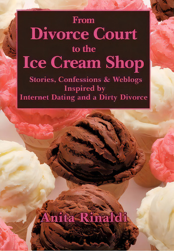 From Divorce Court To The Ice Cream Shop: Stories, Confessions & Weblogs Inspired By Internet Dating And A Dirty Divorce, De Anita Rinaldi., Vol. 1. Editorial Authorhouse, Tapa Dura En Inglés