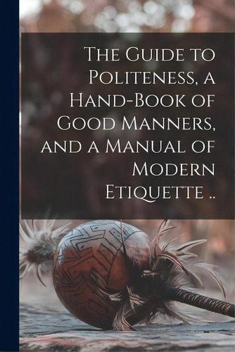The Guide To Politeness, A Hand-book Of Good Manners, And A Manual Of Modern Etiquette .., De Anonymous. Editorial Legare Street Pr, Tapa Blanda En Inglés
