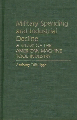 Military Spending And Industrial Decline : A Study Of The American Machine Tool Industry, De Anthony Difilippo. Editorial Abc-clio, Tapa Dura En Inglés