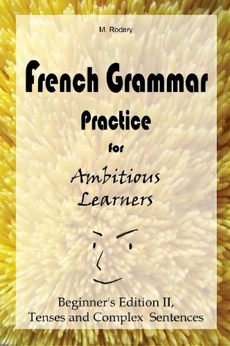 French Grammar Practice For Ambitious Learners - Beginner's Edition Ii, Tenses And Complex Sentences, De M Rodary. Editorial M. Rodary, Tapa Blanda En Inglés