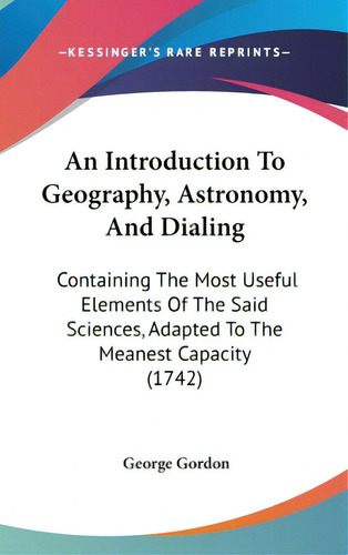 An Introduction To Geography, Astronomy, And Dialing: Containing The Most Useful Elements Of The ..., De Gordon, George. Editorial Kessinger Pub Llc, Tapa Dura En Inglés