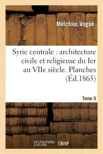Syrie Centrale : Architecture Civile Et Religieuse Du Ier Au Viie Siecle. Tome Ii. Planches, De Melchior De Vogue. Editorial Hachette Livre - Bnf, Tapa Blanda En Francés