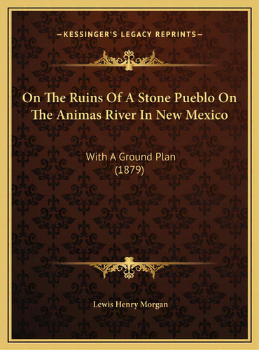 On The Ruins Of A Stone Pueblo On The Animas River In New Mexico: With A Ground Plan (1879), De Morgan, Lewis Henry. Editorial Kessinger Pub Llc, Tapa Dura En Inglés