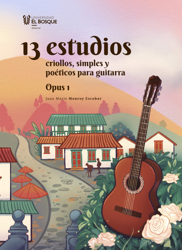 13 estudios criollos, simples y poéticos para guitarra: OPUS 1, de Juan Mario Monroy Escobar. Serie 9587393354, vol. 1. Editorial Universidad El Bosque, tapa blanda, edición 2023 en español, 2023