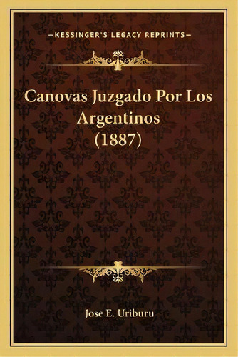 Canovas Juzgado Por Los Argentinos (1887), De Jose E Uriburu., Vol. 1. Editorial Kessinger's Legacy Reprints, Tapa Blanda En Español
