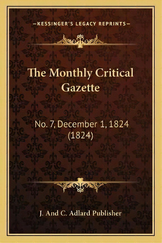 The Monthly Critical Gazette : No. 7, December 1, 1824 (1824), De J And C Adlard Publisher. Editorial Kessinger Publishing, Tapa Blanda En Inglés