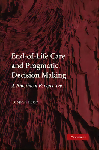 End-of-life Care And Pragmatic Decision Making : A Bioethical Perspective, De D. Micah Hester. Editorial Cambridge University Press, Tapa Blanda En Inglés