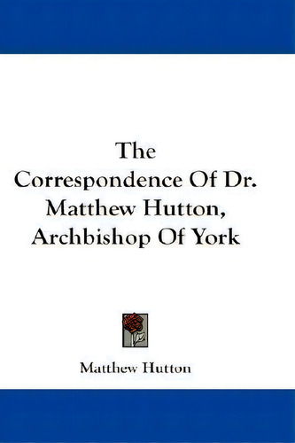The Correspondence Of Dr. Matthew Hutton, Archbishop Of York, De Matthew Hutton., Vol. 1. Editorial Kessinger Publishing, Tapa Dura En Inglés