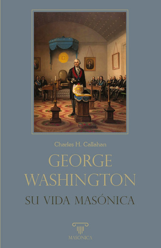 George Washington. Su vida masónica, de Charles H. Callahan. Editorial EDITORIAL MASONICA.ES, tapa blanda en español, 2021