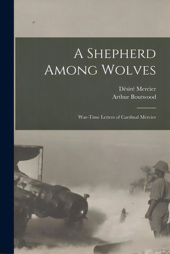 A Shepherd Among Wolves: War-time Letters Of Cardinal Mercier, De Mercier, Désiré 1851-1926. Editorial Legare Street Pr, Tapa Blanda En Inglés