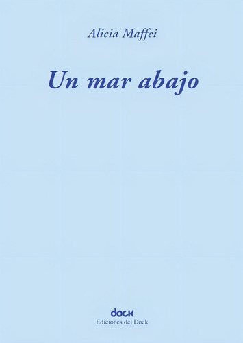 Un Mar Abajo, De Maffei Alicia. Serie N/a, Vol. Volumen Unico. Editorial Ediciones Del Dock, Tapa Blanda, Edición 1 En Español, 2023