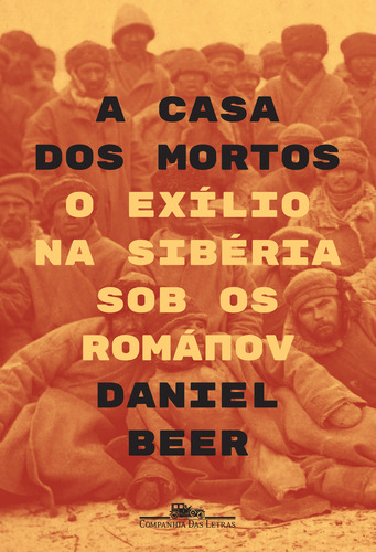 A CASA DOS MORTOS O EXÍLIO  SIBÉRIA SOB OS ROMÁNOV, de Beer, Daniel. Editora Companhia das Letras, capa mole, edição 1 em português