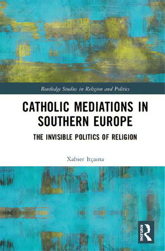 Catholic Mediations In Southern Europe: The Invisible Politics Of Religion, De Itçaina, Xabier. Routledge Studies In Religion And Politics, Vol. 1. Editorial Routledge, Tapa Dura En Inglés