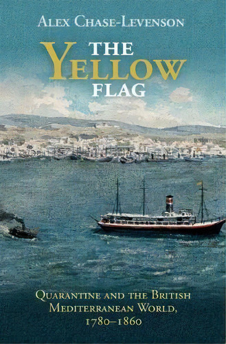 The Yellow Flag : Quarantine And The British Mediterranean World, 1780-1860, De Alex Chase-levenson. Editorial Cambridge University Press, Tapa Dura En Inglés