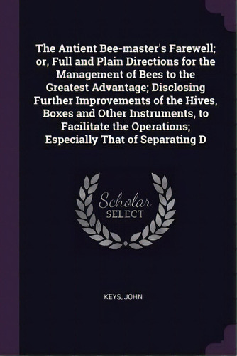 The Antient Bee-master's Farewell; Or, Full And Plain Directions For The Management Of Bees To Th..., De John Keys. Editorial Palala Press, Tapa Blanda En Inglés