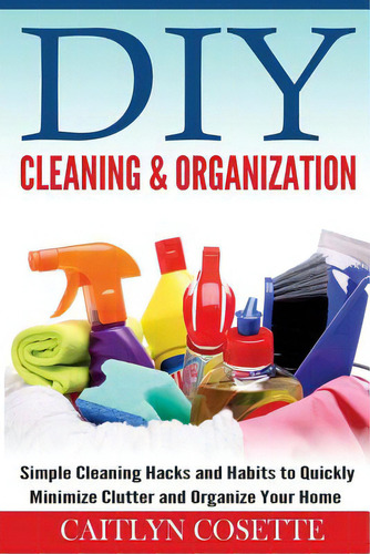 Diy Cleaning & Organization: Simple Cleaning Hacks And Habits To Quickly Minimize Clutter And Org..., De Cosette, Caitlyn. Editorial Createspace, Tapa Blanda En Inglés