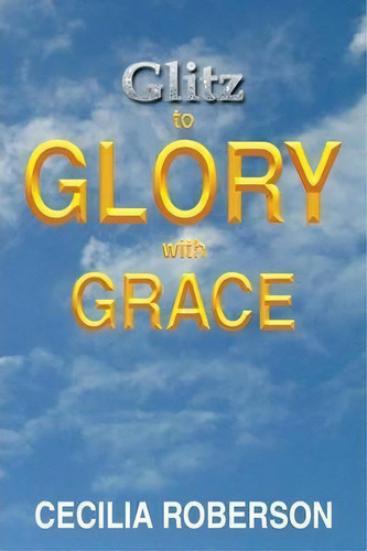 Glitz To Glory With Grace, De Cecilia Roberson. Editorial Xlibris Corporation, Tapa Blanda En Inglés