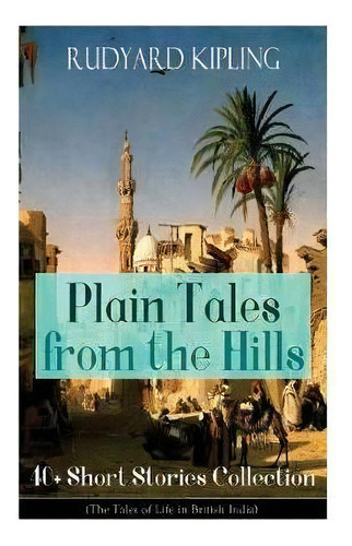 Plain Tales From The Hills : 40] Short Stories Collection (the Tales Of Life In British India): I..., De Rudyard Kipling. Editorial E-artnow, Tapa Blanda En Inglés