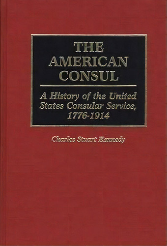 The American Consul : A History Of The United States Consular Service, 1776-1914, De Charles Stuart Kennedy. Editorial Abc-clio, Tapa Dura En Inglés
